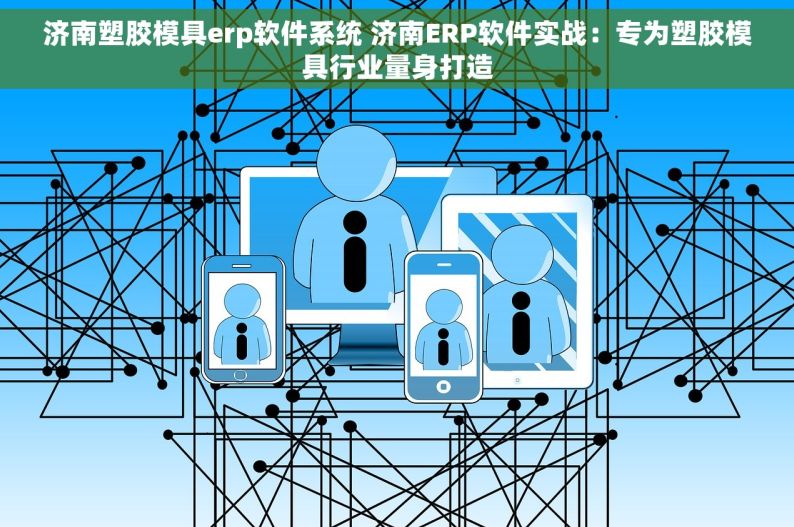 济南塑胶模具erp软件系统 济南ERP软件实战：专为塑胶模具行业量身打造