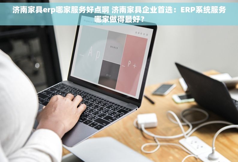 济南家具erp哪家服务好点啊 济南家具企业首选：ERP系统服务哪家做得最好？