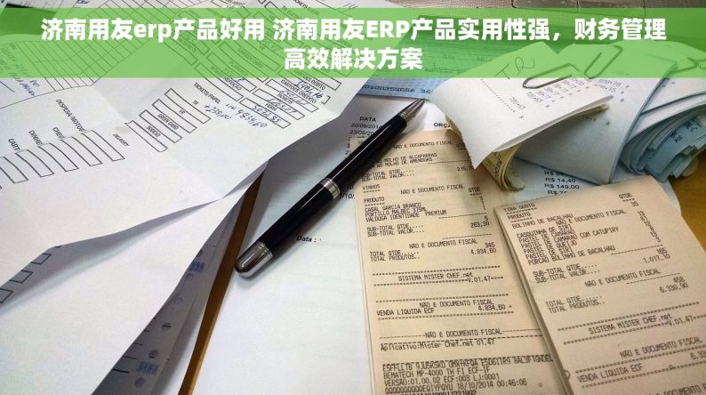 济南用友erp产品好用 济南用友ERP产品实用性强，财务管理高效解决方案