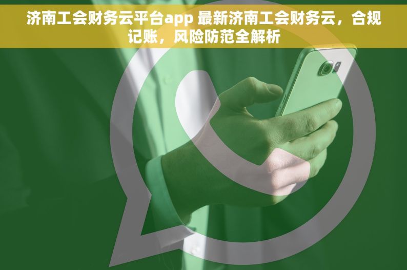 济南工会财务云平台app 最新济南工会财务云，合规记账，风险防范全解析