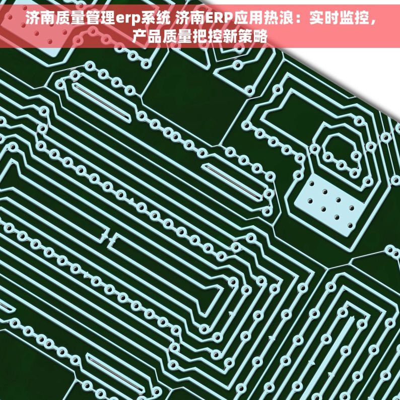 济南质量管理erp系统 济南ERP应用热浪：实时监控，产品质量把控新策略