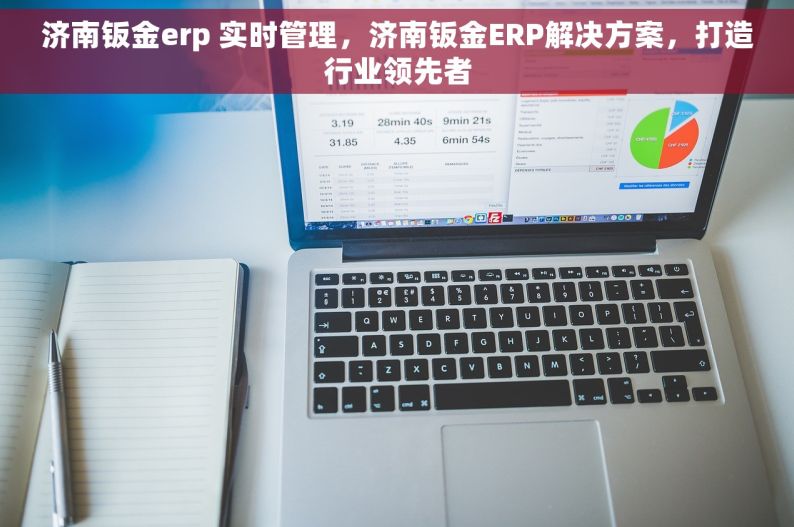 济南钣金erp 实时管理，济南钣金ERP解决方案，打造行业领先者