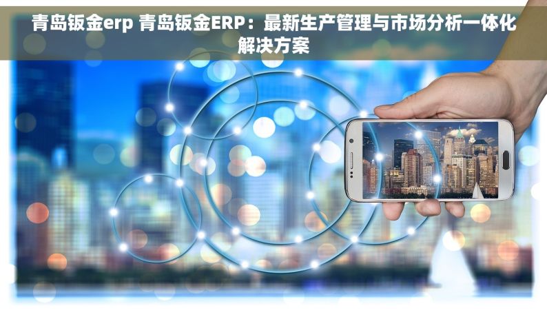 青岛钣金erp 青岛钣金ERP：最新生产管理与市场分析一体化解决方案