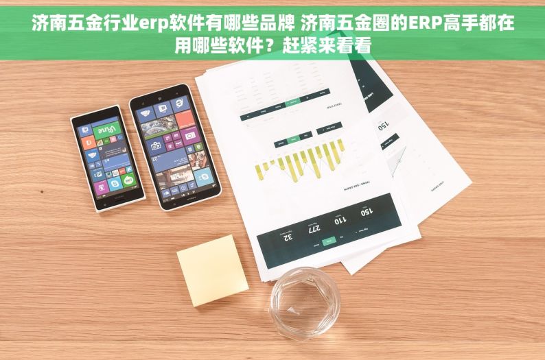 济南五金行业erp软件有哪些品牌 济南五金圈的ERP高手都在用哪些软件？赶紧来看看