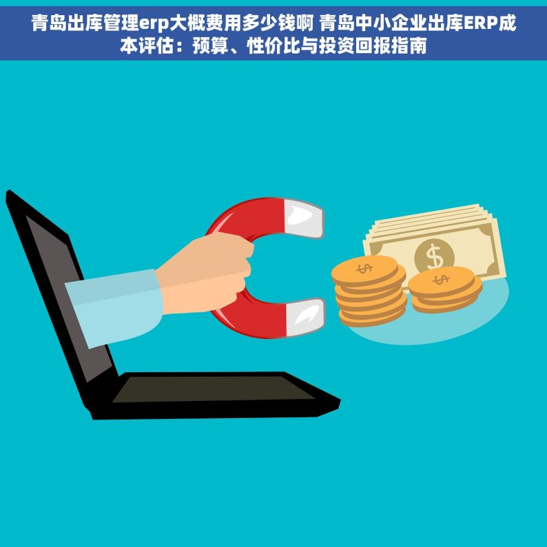 青岛出库管理erp大概费用多少钱啊 青岛中小企业出库ERP成本评估：预算、性价比与投资回报指南