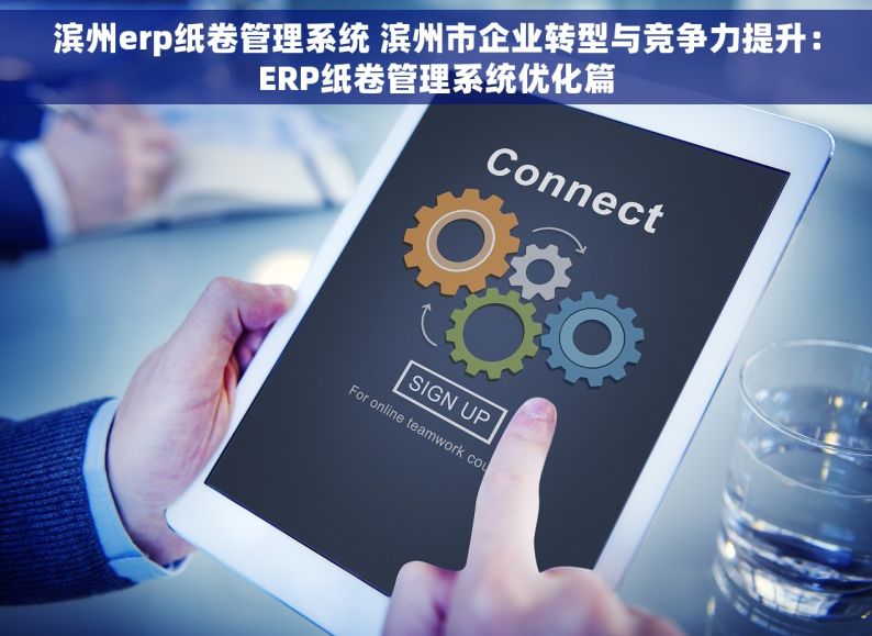 滨州erp纸卷管理系统 滨州市企业转型与竞争力提升：ERP纸卷管理系统优化篇