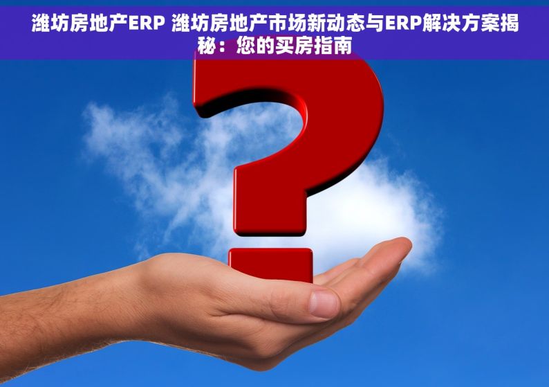 潍坊房地产ERP 潍坊房地产市场新动态与ERP解决方案揭秘：您的买房指南