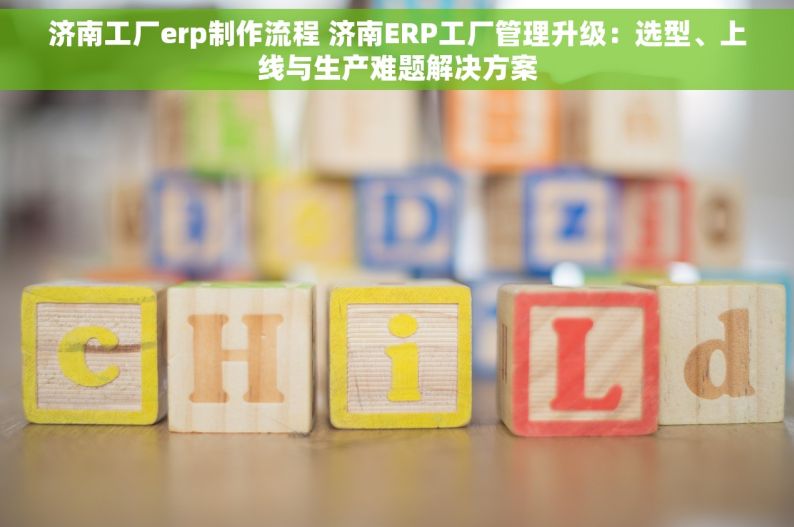 济南工厂erp制作流程 济南ERP工厂管理升级：选型、上线与生产难题解决方案