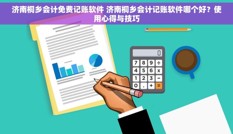 济南桐乡会计免费记账软件 济南桐乡会计记账软件哪个好？使用心得与技巧