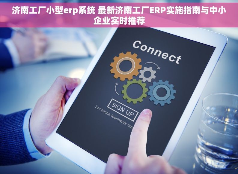 济南工厂小型erp系统 最新济南工厂ERP实施指南与中小企业实时推荐