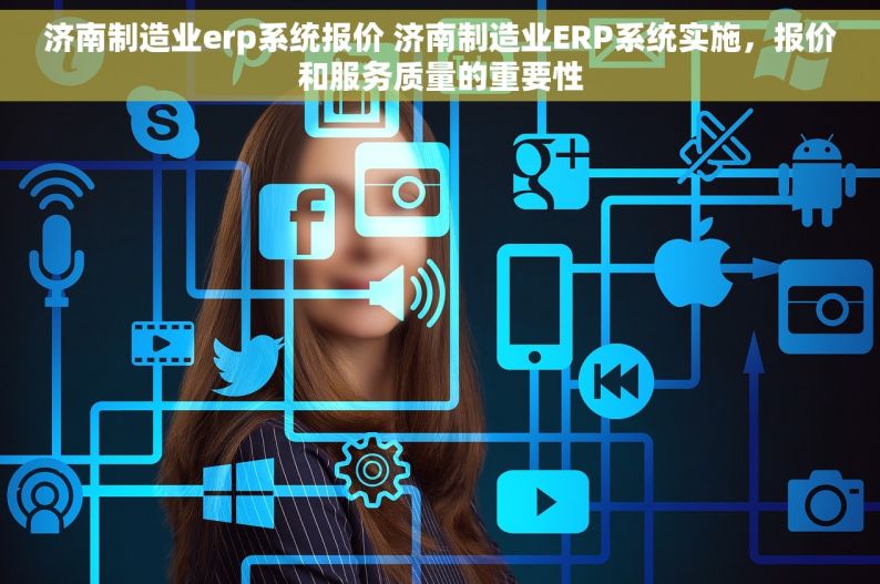 济南制造业erp系统报价 济南制造业ERP系统实施，报价和服务质量的重要性