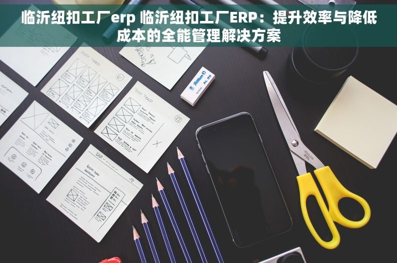 临沂纽扣工厂erp 临沂纽扣工厂ERP：提升效率与降低成本的全能管理解决方案