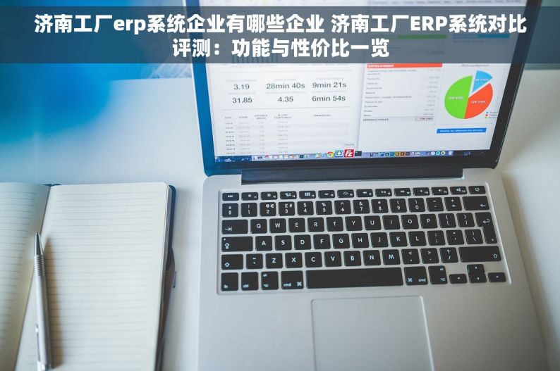 济南工厂erp系统企业有哪些企业 济南工厂ERP系统对比评测：功能与性价比一览