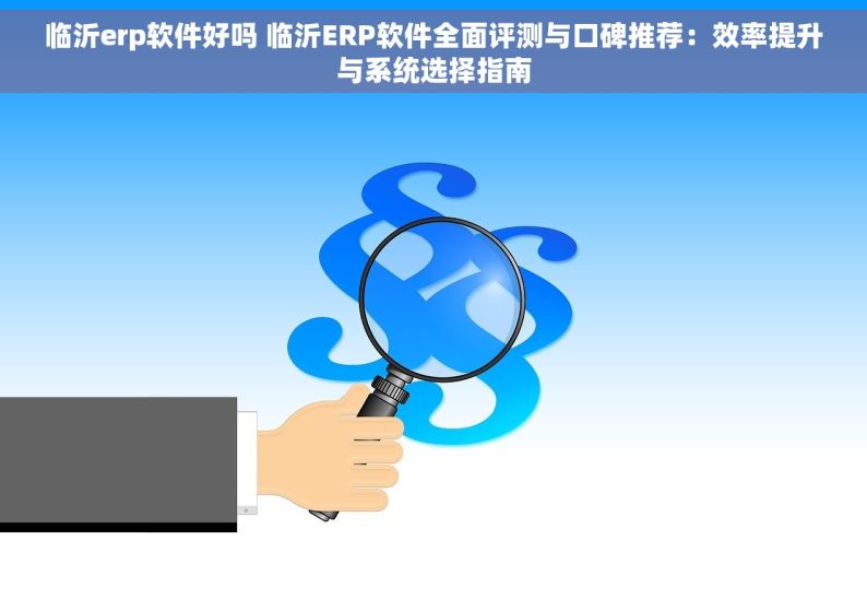 临沂erp软件好吗 临沂ERP软件全面评测与口碑推荐：效率提升与系统选择指南