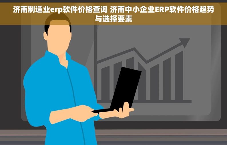 济南制造业erp软件价格查询 济南中小企业ERP软件价格趋势与选择要素