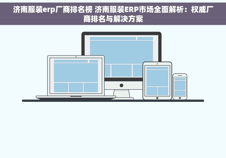 济南服装erp厂商排名榜 济南服装ERP市场全面解析：权威厂商排名与解决方案