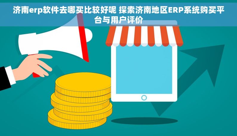 济南erp软件去哪买比较好呢 探索济南地区ERP系统购买平台与用户评价