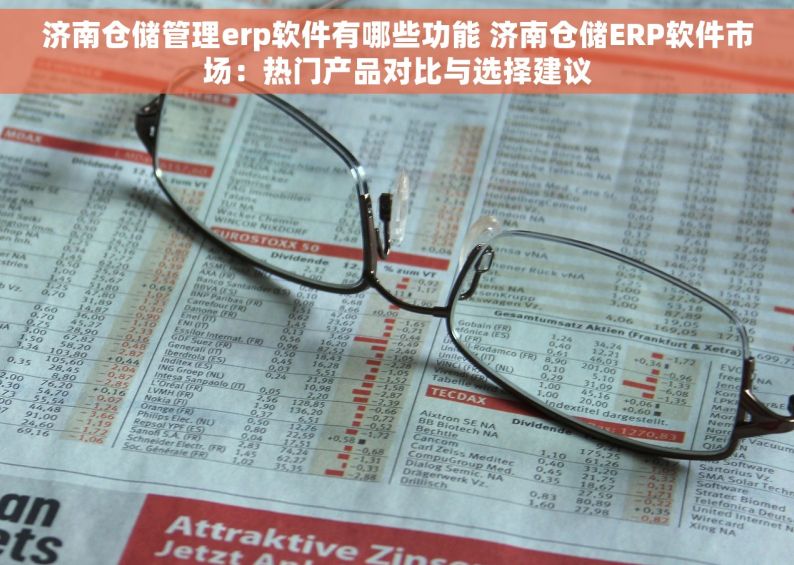 济南仓储管理erp软件有哪些功能 济南仓储ERP软件市场：热门产品对比与选择建议