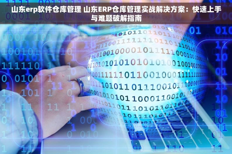 山东erp软件仓库管理 山东ERP仓库管理实战解决方案：快速上手与难题破解指南