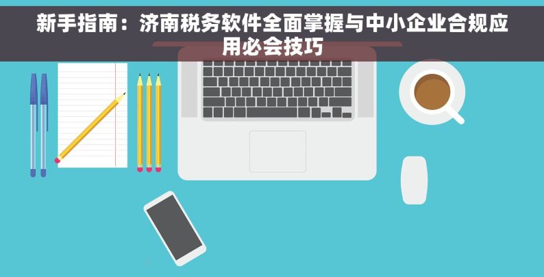 新手指南：济南税务软件全面掌握与中小企业合规应用必会技巧