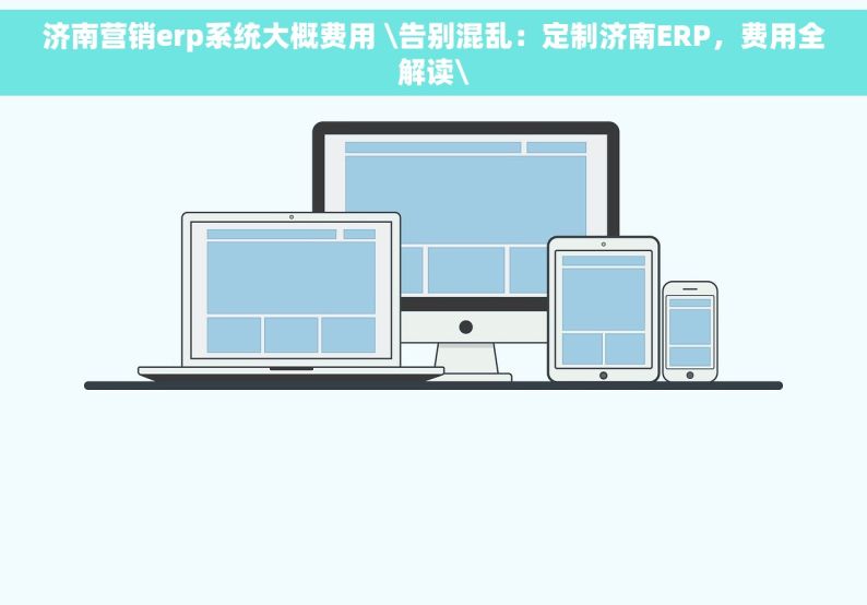 济南营销erp系统大概费用 \告别混乱：定制济南ERP，费用全解读\