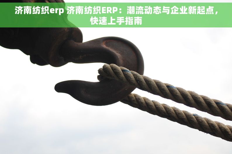 济南纺织erp 济南纺织ERP：潮流动态与企业新起点，快速上手指南