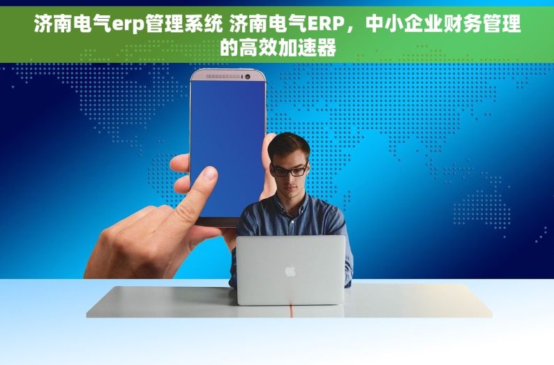 济南电气erp管理系统 济南电气ERP，中小企业财务管理的高效加速器