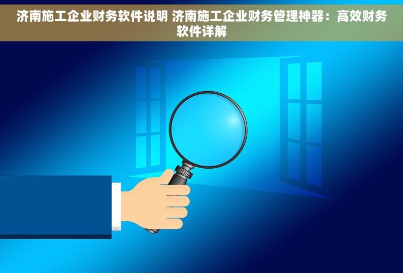 济南施工企业财务软件说明 济南施工企业财务管理神器：高效财务软件详解