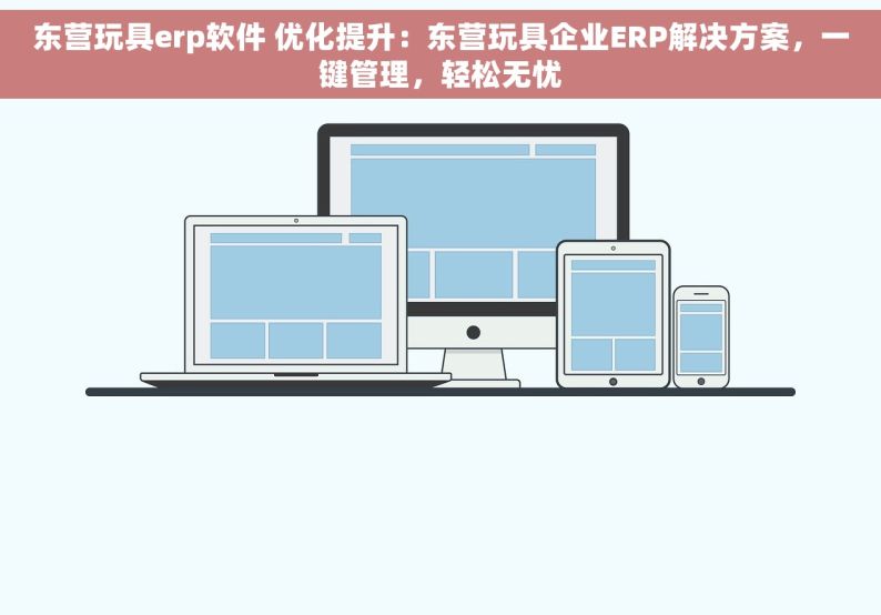 东营玩具erp软件 优化提升：东营玩具企业ERP解决方案，一键管理，轻松无忧