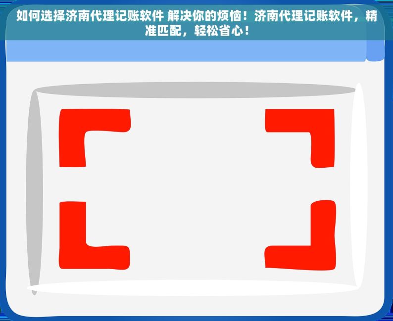 如何选择济南代理记账软件 解决你的烦恼！济南代理记账软件，精准匹配，轻松省心！