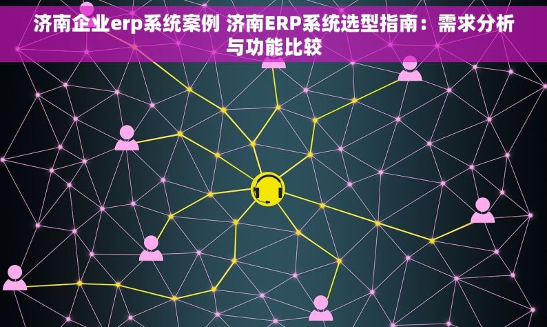 济南企业erp系统案例 济南ERP系统选型指南：需求分析与功能比较