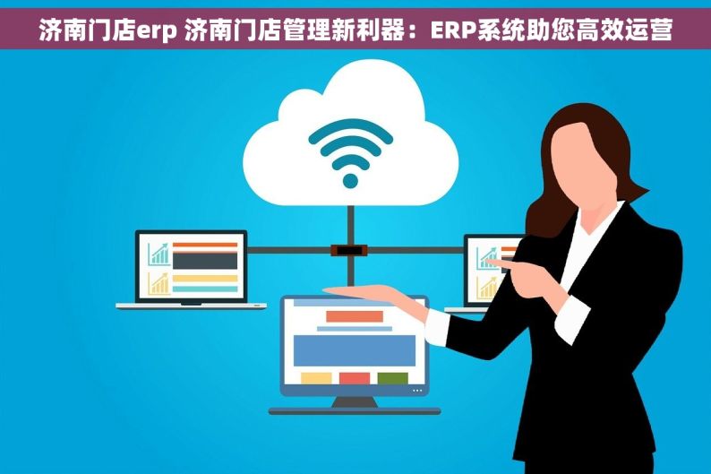 济南门店erp 济南门店管理新利器：ERP系统助您高效运营