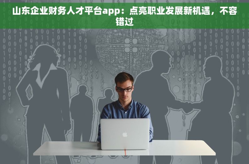 山东企业财务人才平台app：点亮职业发展新机遇，不容错过