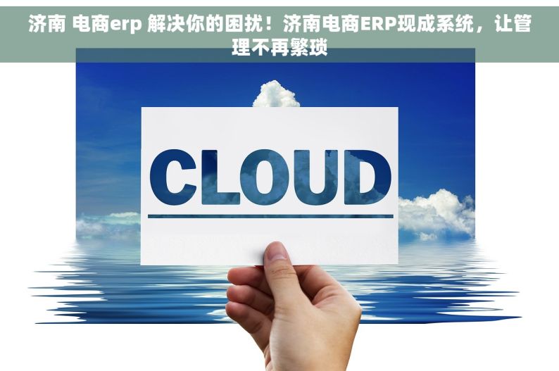 济南 电商erp 解决你的困扰！济南电商ERP现成系统，让管理不再繁琐