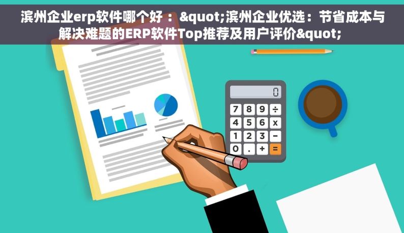 滨州企业erp软件哪个好 ："滨州企业优选：节省成本与解决难题的ERP软件Top推荐及用户评价" 