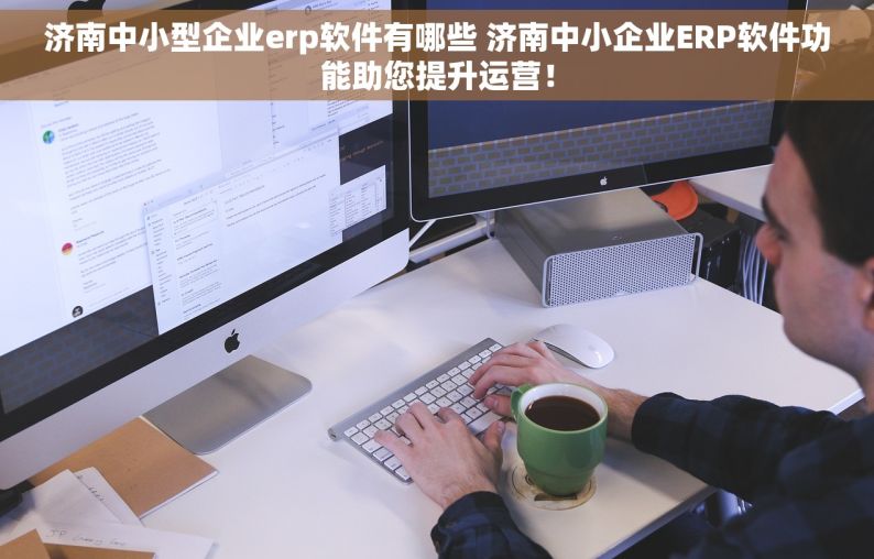 济南中小型企业erp软件有哪些 济南中小企业ERP软件功能助您提升运营！