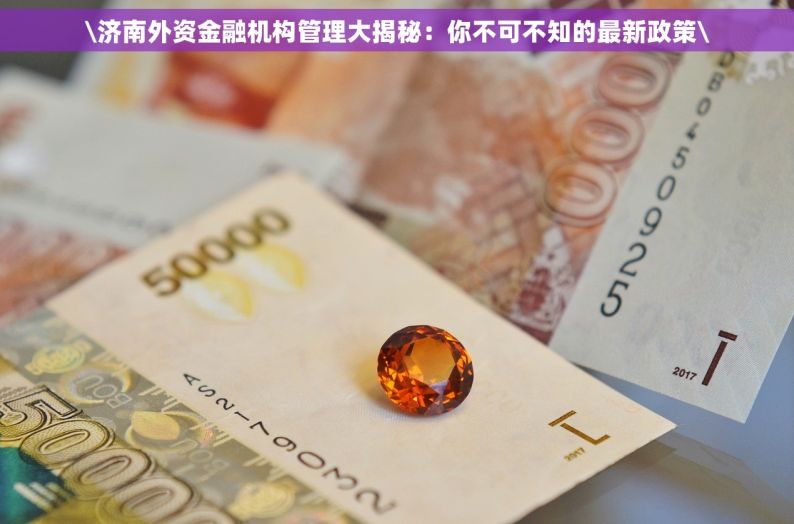 \济南外资金融机构管理大揭秘：你不可不知的最新政策\