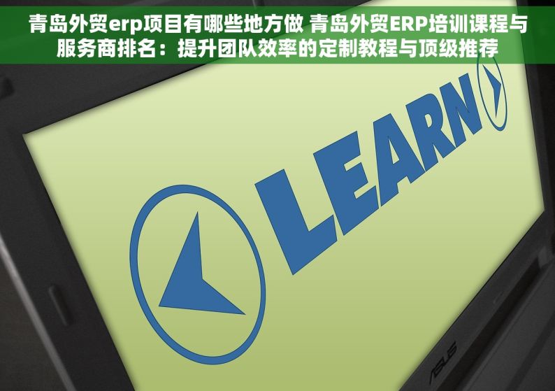 青岛外贸erp项目有哪些地方做 青岛外贸ERP培训课程与服务商排名：提升团队效率的定制教程与顶级推荐