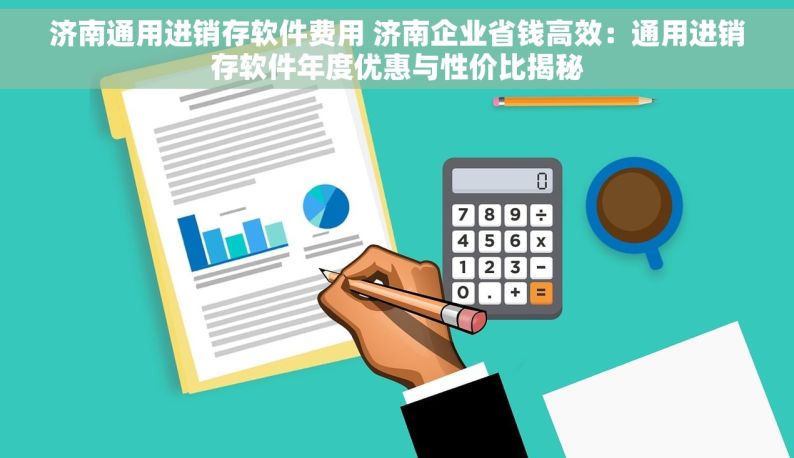 济南通用进销存软件费用 济南企业省钱高效：通用进销存软件年度优惠与性价比揭秘