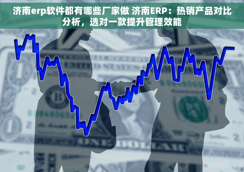 济南erp软件都有哪些厂家做 济南ERP：热销产品对比分析，选对一款提升管理效能