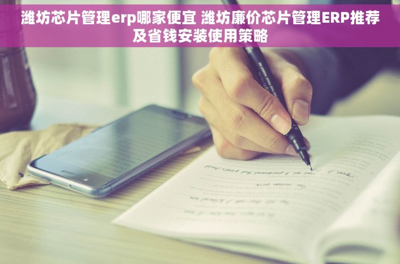 潍坊芯片管理erp哪家便宜 潍坊廉价芯片管理ERP推荐及省钱安装使用策略