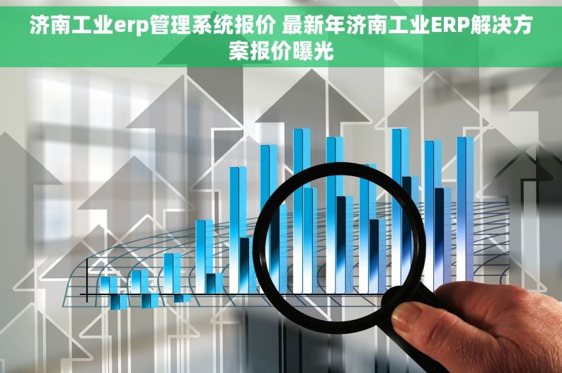 济南工业erp管理系统报价 最新年济南工业ERP解决方案报价曝光