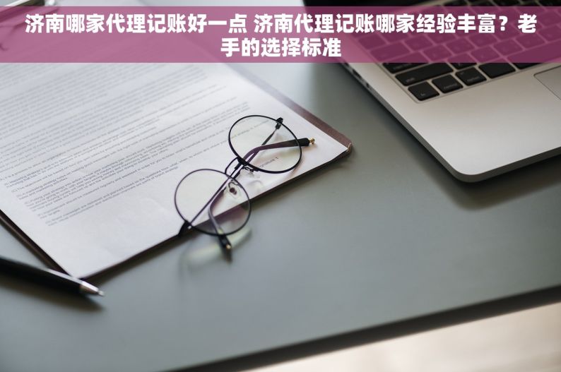 济南哪家代理记账好一点 济南代理记账哪家经验丰富？老手的选择标准