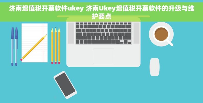 济南增值税开票软件ukey 济南Ukey增值税开票软件的升级与维护要点