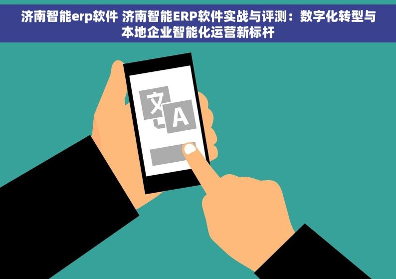 济南智能erp软件 济南智能ERP软件实战与评测：数字化转型与本地企业智能化运营新标杆