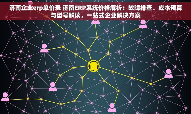 济南企业erp单价表 济南ERP系统价格解析：故障排查、成本预算与型号解读，一站式企业解决方案