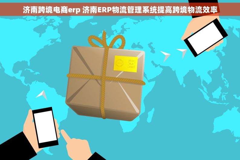 济南跨境电商erp 济南ERP物流管理系统提高跨境物流效率