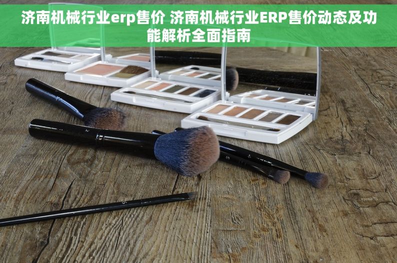 济南机械行业erp售价 济南机械行业ERP售价动态及功能解析全面指南