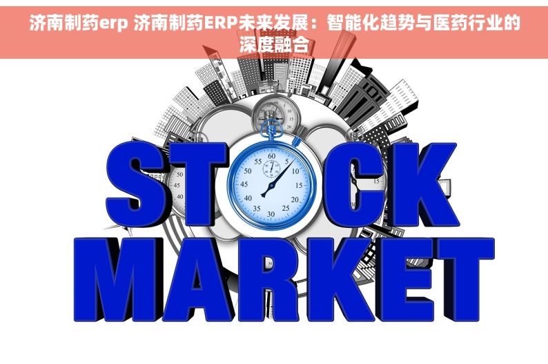 济南制药erp 济南制药ERP未来发展：智能化趋势与医药行业的深度融合