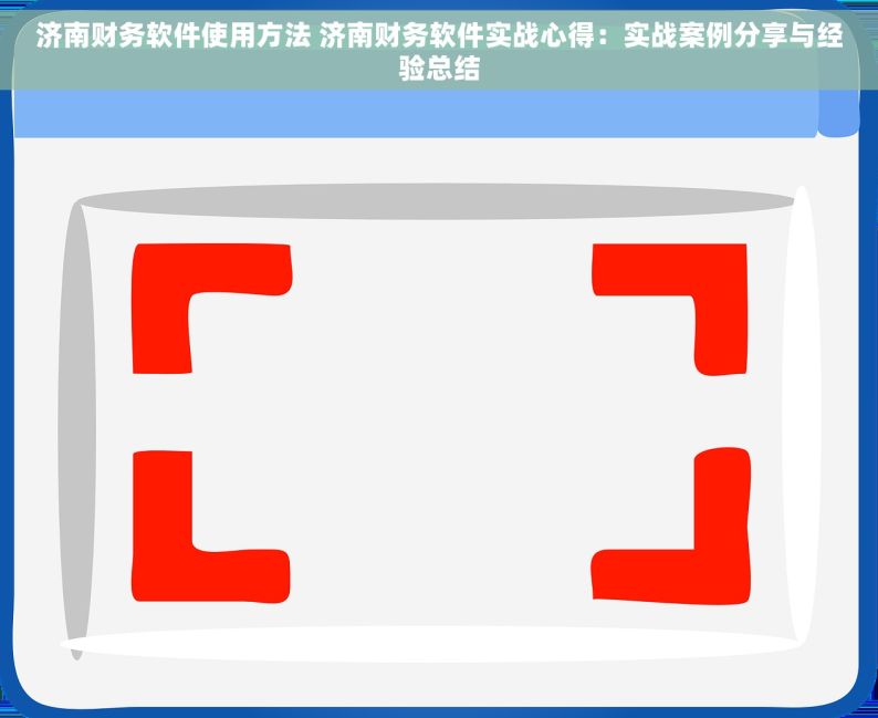 济南财务软件使用方法 济南财务软件实战心得：实战案例分享与经验总结